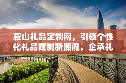 鞍山礼品定制网，引领个性化礼品定制新潮流，企承礼品供应链助力商务礼品市场蓬勃发展