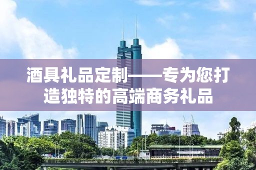 酒具礼品定制——专为您打造独特的高端商务礼品